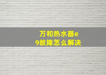 万和热水器e9故障怎么解决