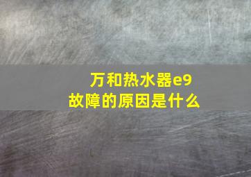 万和热水器e9故障的原因是什么