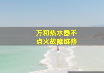 万和热水器不点火故障维修