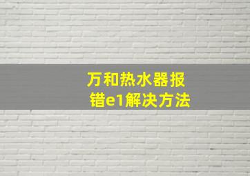 万和热水器报错e1解决方法