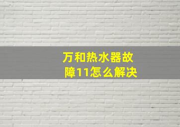 万和热水器故障11怎么解决