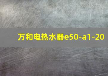 万和电热水器e50-a1-20