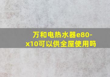 万和电热水器e80-x10可以供全屋使用吗