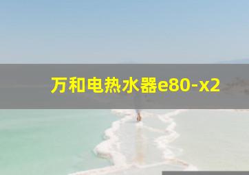 万和电热水器e80-x2