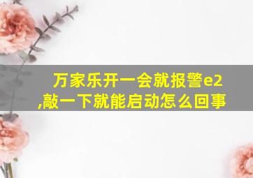 万家乐开一会就报警e2,敲一下就能启动怎么回事