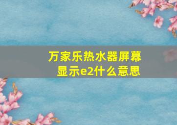 万家乐热水器屏幕显示e2什么意思