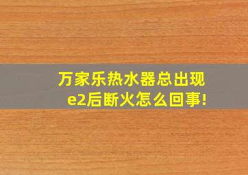 万家乐热水器总出现e2后断火怎么回事!