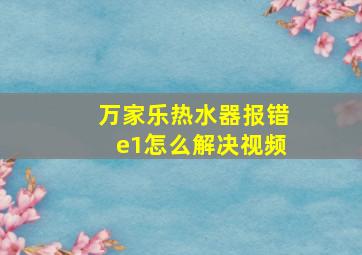 万家乐热水器报错e1怎么解决视频