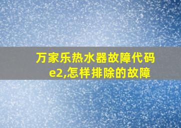 万家乐热水器故障代码e2,怎样排除的故障