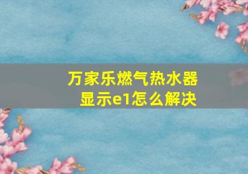 万家乐燃气热水器显示e1怎么解决