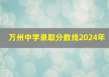 万州中学录取分数线2024年