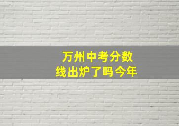 万州中考分数线出炉了吗今年