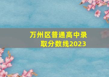 万州区普通高中录取分数线2023