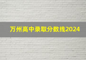 万州高中录取分数线2024