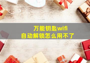 万能钥匙wifi自动解锁怎么用不了