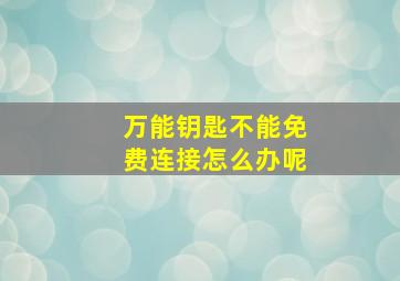 万能钥匙不能免费连接怎么办呢