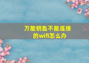 万能钥匙不能连接的wifi怎么办