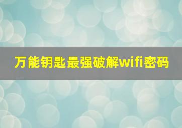 万能钥匙最强破解wifi密码