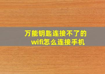 万能钥匙连接不了的wifi怎么连接手机