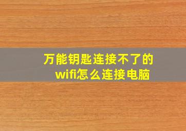 万能钥匙连接不了的wifi怎么连接电脑