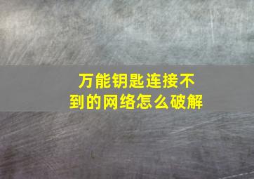 万能钥匙连接不到的网络怎么破解