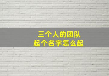 三个人的团队起个名字怎么起