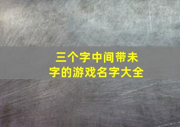 三个字中间带未字的游戏名字大全