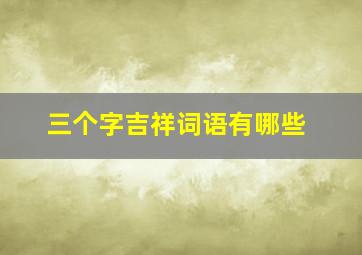 三个字吉祥词语有哪些