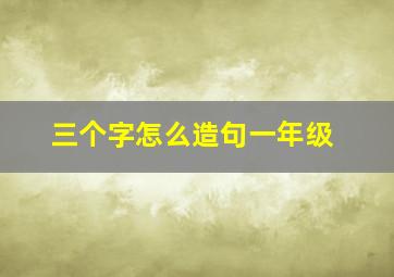 三个字怎么造句一年级