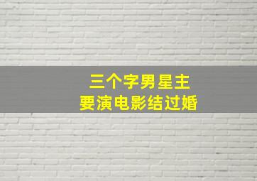 三个字男星主要演电影结过婚