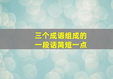 三个成语组成的一段话简短一点