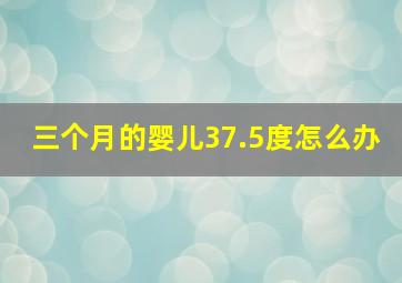 三个月的婴儿37.5度怎么办