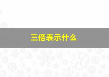 三倍表示什么