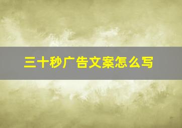 三十秒广告文案怎么写