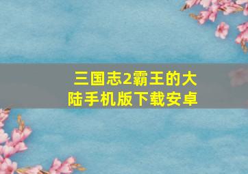 三国志2霸王的大陆手机版下载安卓