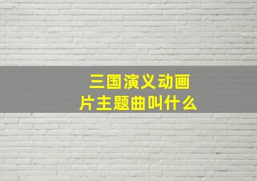 三国演义动画片主题曲叫什么