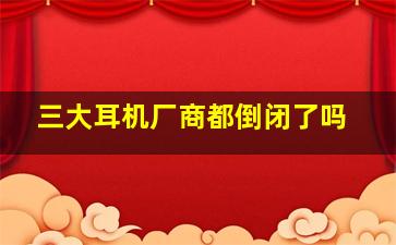 三大耳机厂商都倒闭了吗