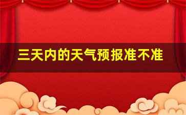 三天内的天气预报准不准