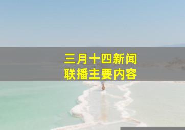 三月十四新闻联播主要内容