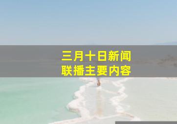 三月十日新闻联播主要内容