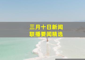 三月十日新闻联播要闻精选