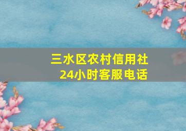 三水区农村信用社24小时客服电话