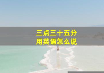 三点三十五分用英语怎么说