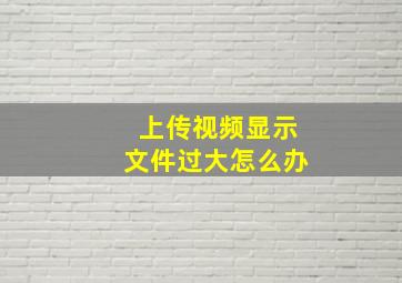 上传视频显示文件过大怎么办