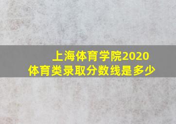 上海体育学院2020体育类录取分数线是多少