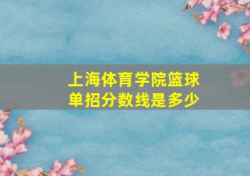 上海体育学院篮球单招分数线是多少