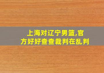 上海对辽宁男篮,官方好好查查裁判在乱判