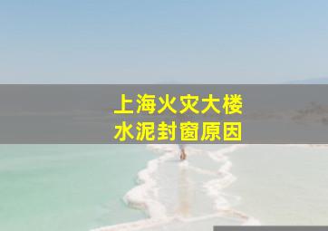 上海火灾大楼水泥封窗原因