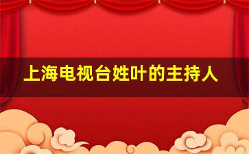 上海电视台姓叶的主持人