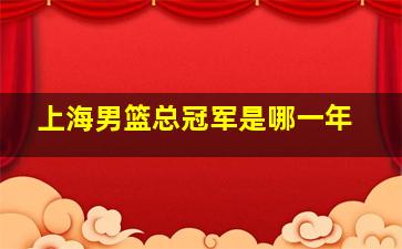 上海男篮总冠军是哪一年